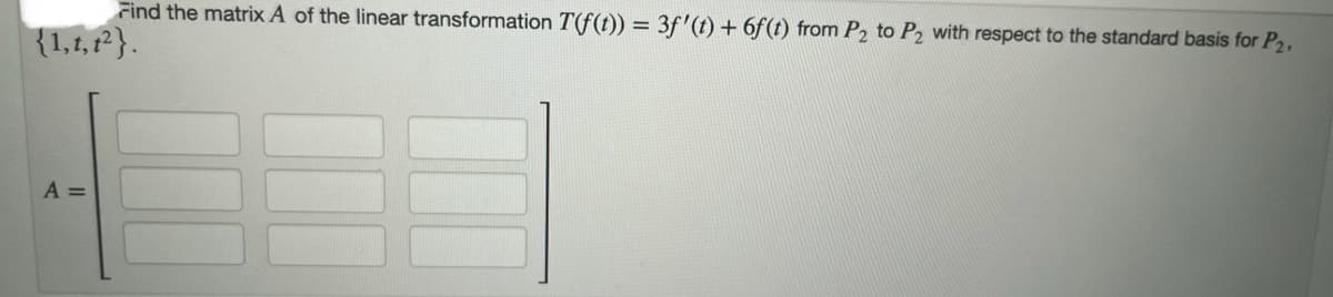 Find the matrix A of the linear transformation T(f(t)) = 3f'(t) + 6f(t) from P2 to P2 with respect to the standard basis for P2,
{1, t, t²}.
A =