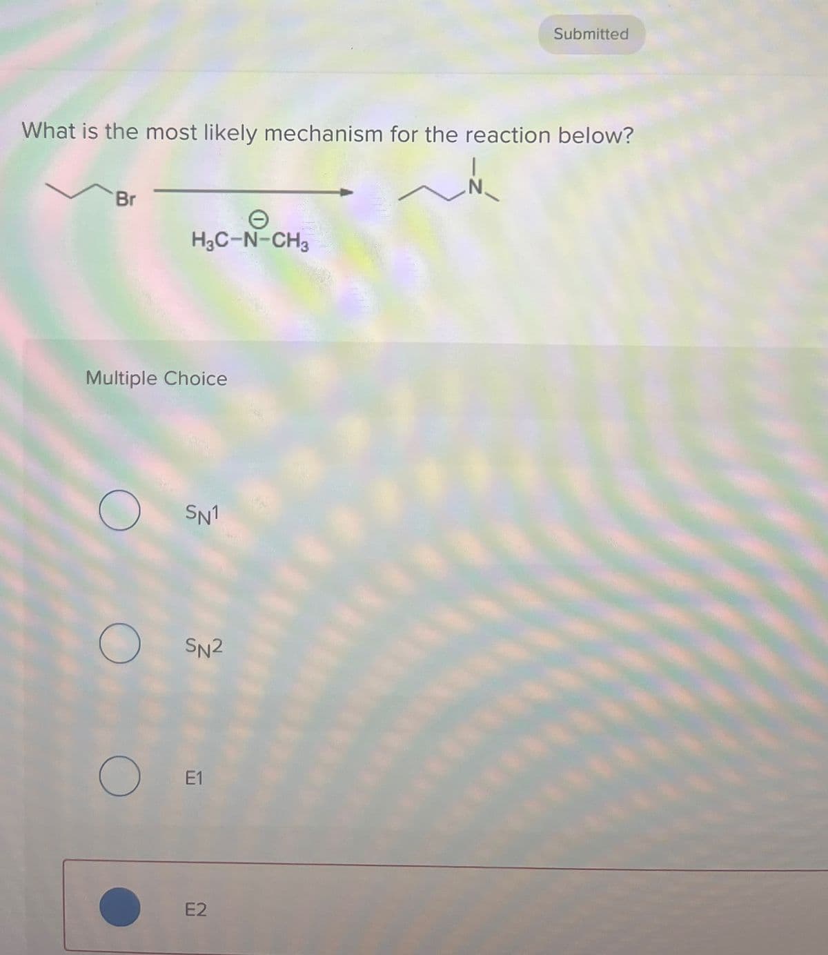 Submitted
What is the most likely mechanism for the reaction below?
Br
H3C-N-CH3
Multiple Choice
О
SN1
O
SN2
О
E1
E2
N