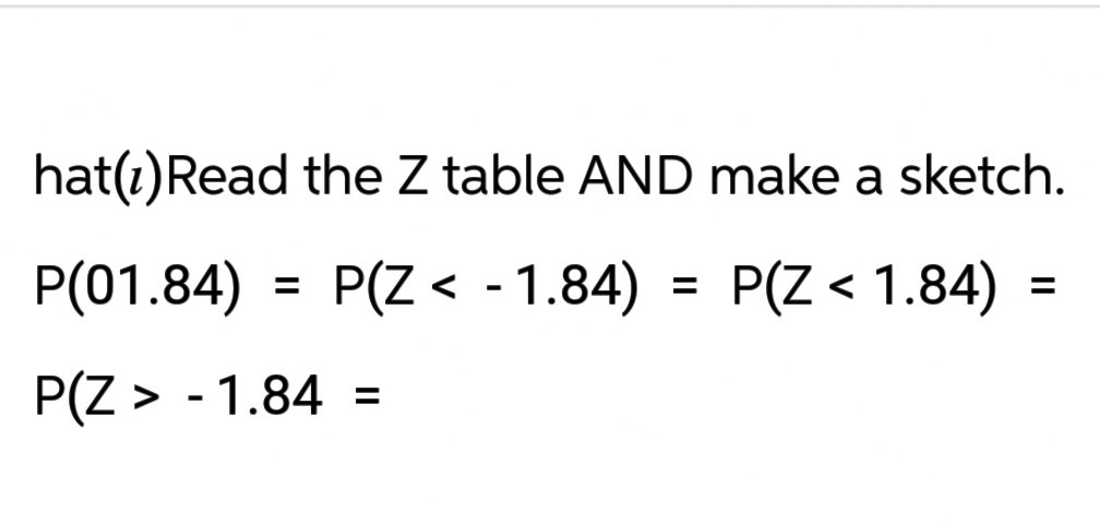 hat(1) Read the Z table AND make a sketch.
P(01.84)
P(Z < -1.84)
P(Z < 1.84) =
P(Z > -1.84 =
=
=