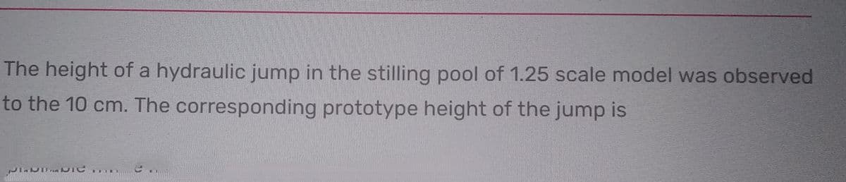 The height of a hydraulic jump in the stilling pool of 1.25 scale model was observed
to the 10 cm. The corresponding prototype height of the jump is
PUBLIC