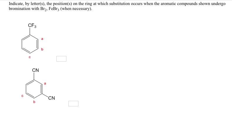 Indicate, by letter(s), the position(s) on the ring at which substitution occurs when the aromatic compounds shown undergo
bromination with Br2, FeBr3 (when necessary).
CF3
CN
a
CN
