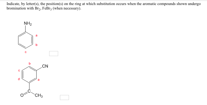 Indicate, by letter(s), the position(s) on the ring at which substitution occurs when the aromatic compounds shown undergo
bromination with Br2, FeBr3 (when necessary).
NH2
a
CN
CH3
