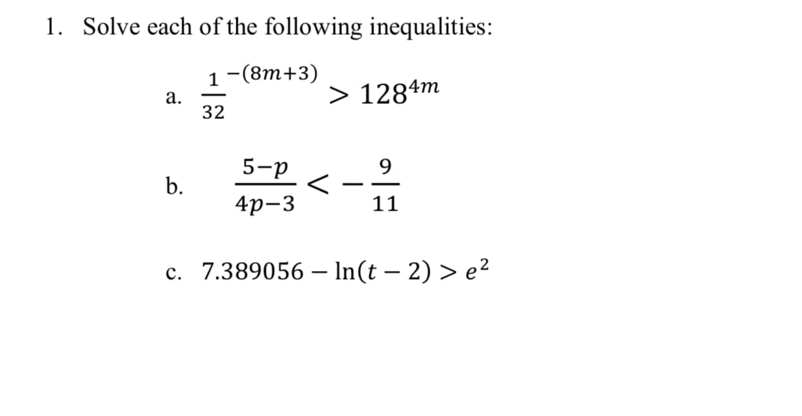 1. Solve each of the following inequalities:
1-(8m+3)
a.
b.
-
32
5-p
4p-3
> 1284m
<
9
11
c. 7.389056 - In(t − 2) > e²