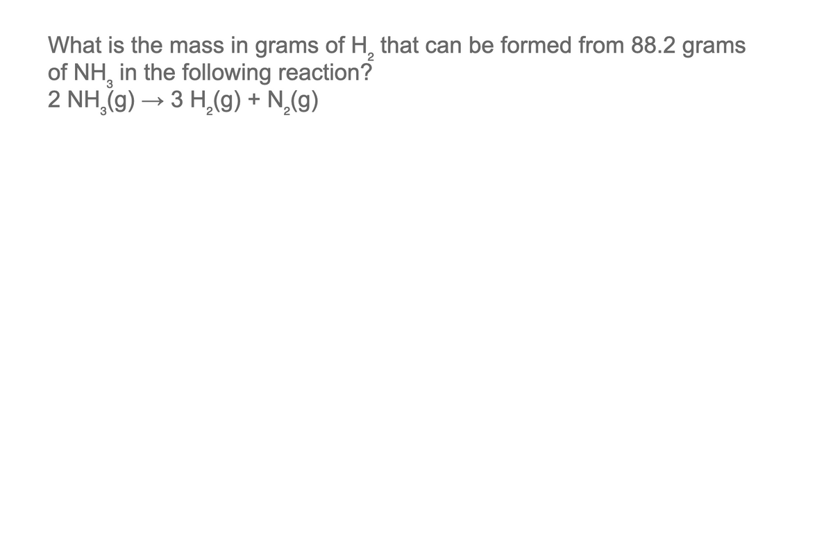 What is the mass in grams of H₂ that can be formed from 88.2 grams
of NH, in the following reaction?
3
2 NH₂(g) → 3 H₂(g) + N₂(g)