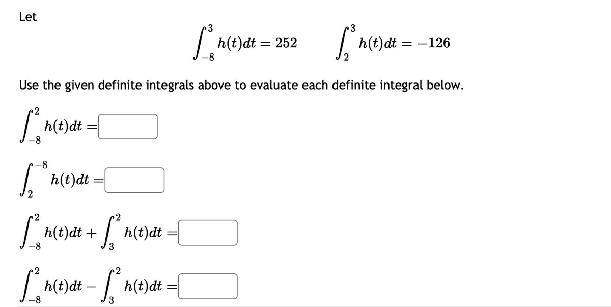 Let
2
-8
3
Sh(t) dt
Use the given definite integrals above to evaluate each definite integral below.
2
/
-8
S
2
h(t)dt
2
2
[²₂h(t)dt + [²₁
S
-8
i
-8
h(t)dt:
h(t)dt
h(t)dt -
· [²h(t)dt =
=
3
[³h(t)dt =
-8
252
h(t)dt = -126