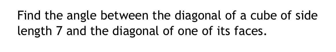 Find the angle between the diagonal of a cube of side
length 7 and the diagonal of one of its faces.