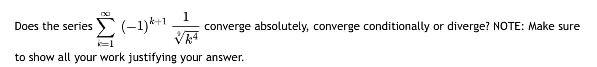 ∞
k=1
Does the series
to show all your work justifying your answer.
(−1) k+1
1
converge absolutely, converge conditionally or diverge? NOTE: Make sure