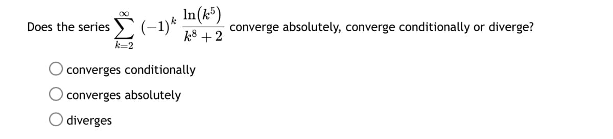 In(k)
k8 +2
converge absolutely, converge conditionally or diverge?
Does the series
k=2
(-1)
converges conditionally
converges absolutely
diverges