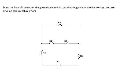 Draw the flow of current for the given circuit and discuss thouroughly how the five voltage drop are
develop across each resistors.
R4
R2
R3
SR1
R5
E

