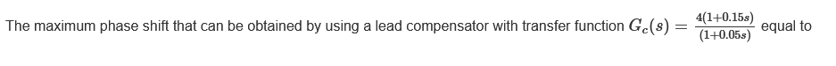 The maximum phase shift that can be obtained by using a lead compensator with transfer function Ge(s) =
=
4(1+0.15s)
(1+0.05.s)
equal to
