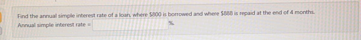 Find the annual simple interest rate of a loan, where $800 is borrowed and where $888 is repaid at the end of 4 months.
Annual simple interest rate =
%.