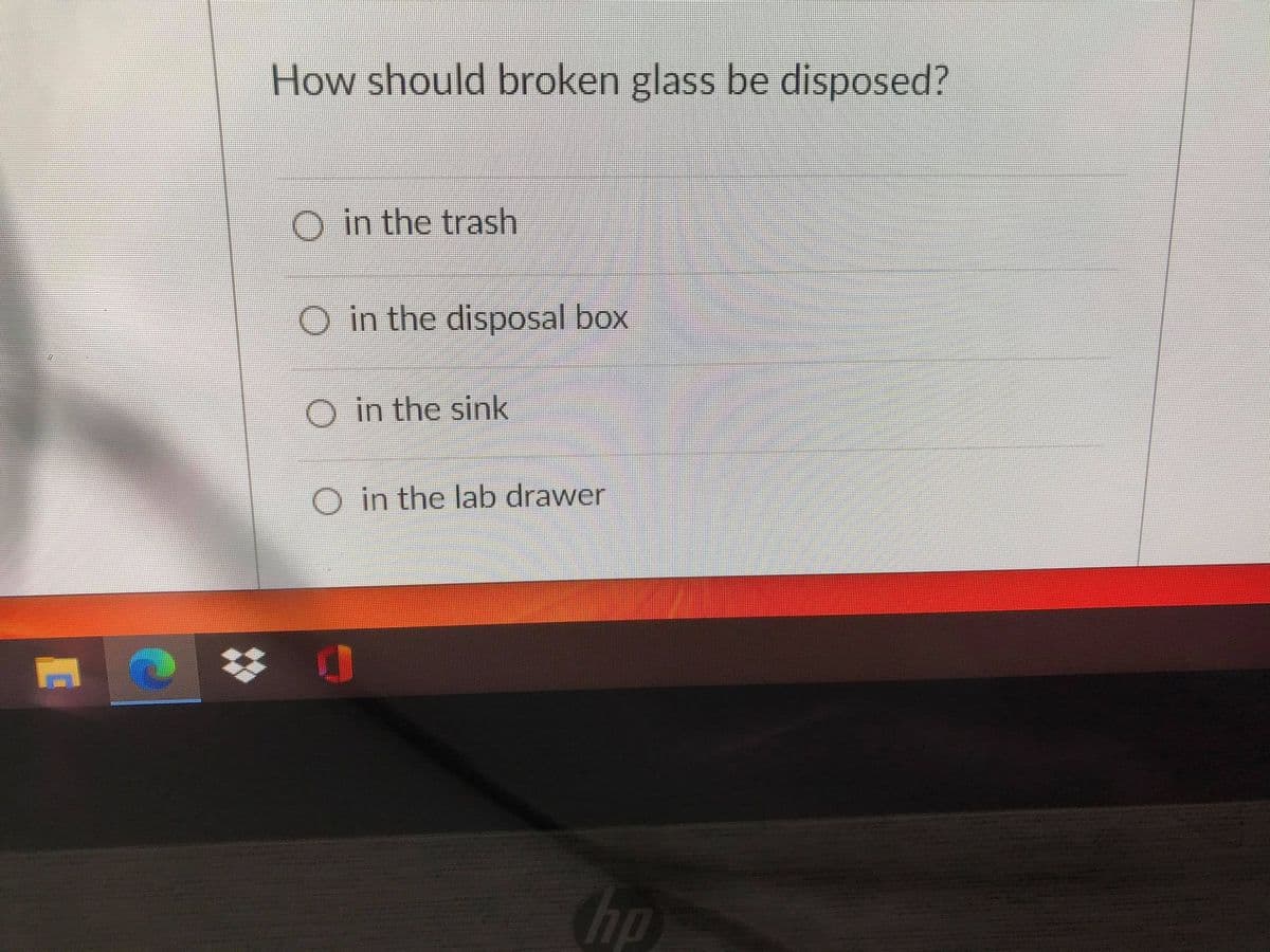 How should broken glass be disposed?
O in the trash
O in the disposal box
O in the sink
O in the lab drawer
hp
