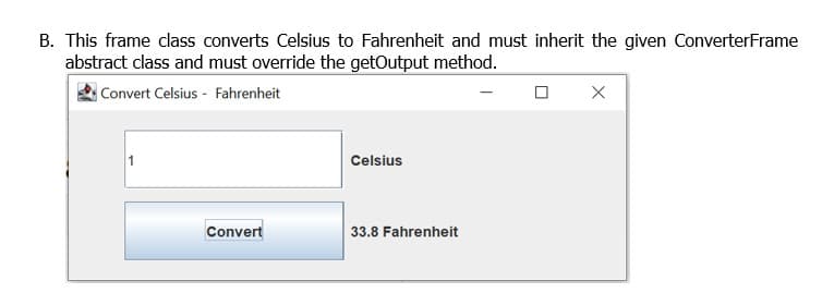 B. This frame class converts Celsius to Fahrenheit and must inherit the given ConverterFrame
abstract class and must override the getOutput method.
Convert Celsius - Fahrenheit
1
Celsius
Convert
33.8 Fahrenheit
