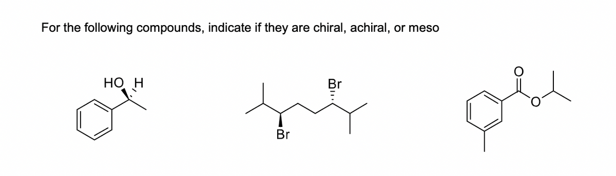 For the following compounds, indicate if they are chiral, achiral, or meso
НО Н
Br
Br
