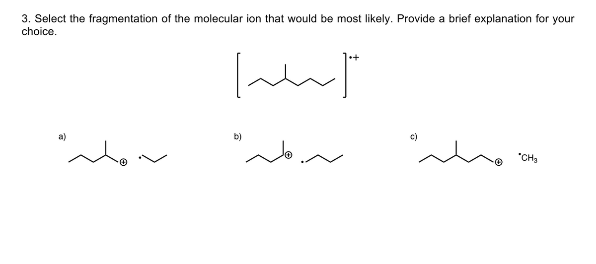 3. Select the fragmentation of the molecular ion that would be most likely. Provide a brief explanation for your
choice.
•+
a)
b)
c)
*CH3

