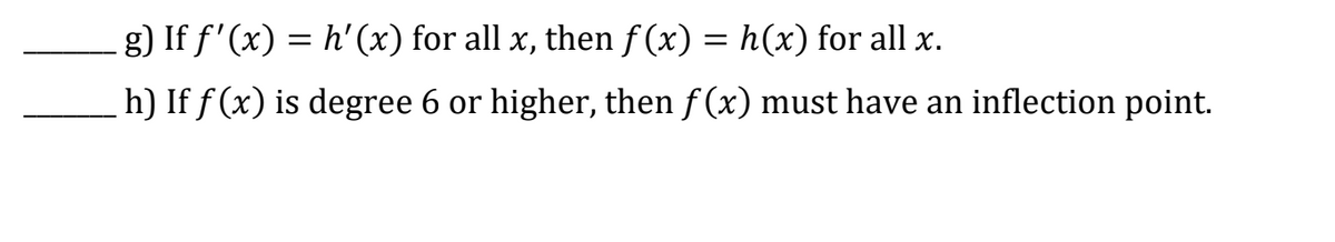 g) If f'(x) = h'(x) for all x, then f(x) = h(x) for all x.
h) If f(x) is degree 6 or higher, then f(x) must have an inflection point.