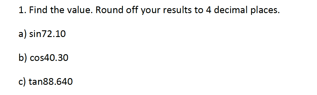 1. Find the value. Round off your results to 4 decimal places.
a) sin72.10
b) cos40.30
c) tan88.640