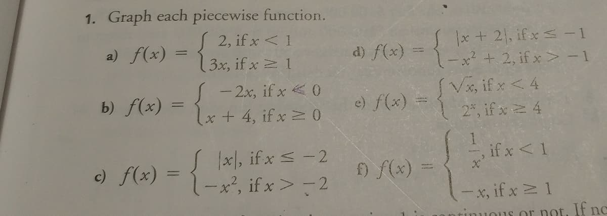 1. Graph each piecewise function.
S lx+ 2, if x s -1
1x² + 2, if x > -1
(V, if x<4
| 24, if x 4
2, if x <1
13x, if x 1
a) f(x)
d) f(x)
- 2x, if x <0
x + 4, if x 0
e) f(x)
b) f(x) =
, if x <1
S lx, if x s -2
-x², if x > -2
c) f(x)
f) f(x) =
-x, if x 1
s or not, If nc

