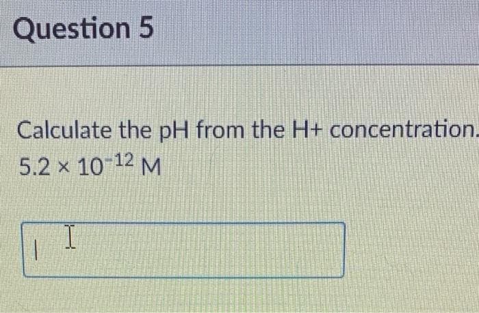 Question 5
Calculate the pH from the H+ concentration.
5.2 x 10-12 M
1
T