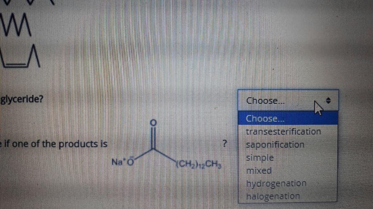 LA
glyceride?
Choose..
Choose...
transesterification
saponification
simple
mixed
eif one of the products is
Na O
CH,,CHy
hydrogenation
halogenation.
