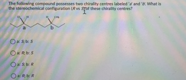 The following compound possesses two chirality centres labeled 'a' and 'b. What is
the stereochemical configuration (R vs STOF these chirality centres?
a
O a: S; b: S
O a: R, b: S
Oa: S; b: R
O a: R, b: R
