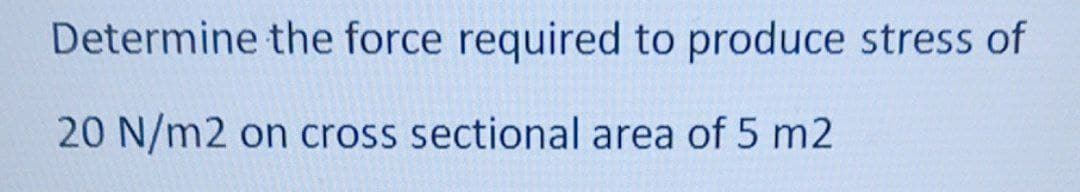 Determine the force required to produce stress of
20 N/m2 on cross sectional area of 5 m2
