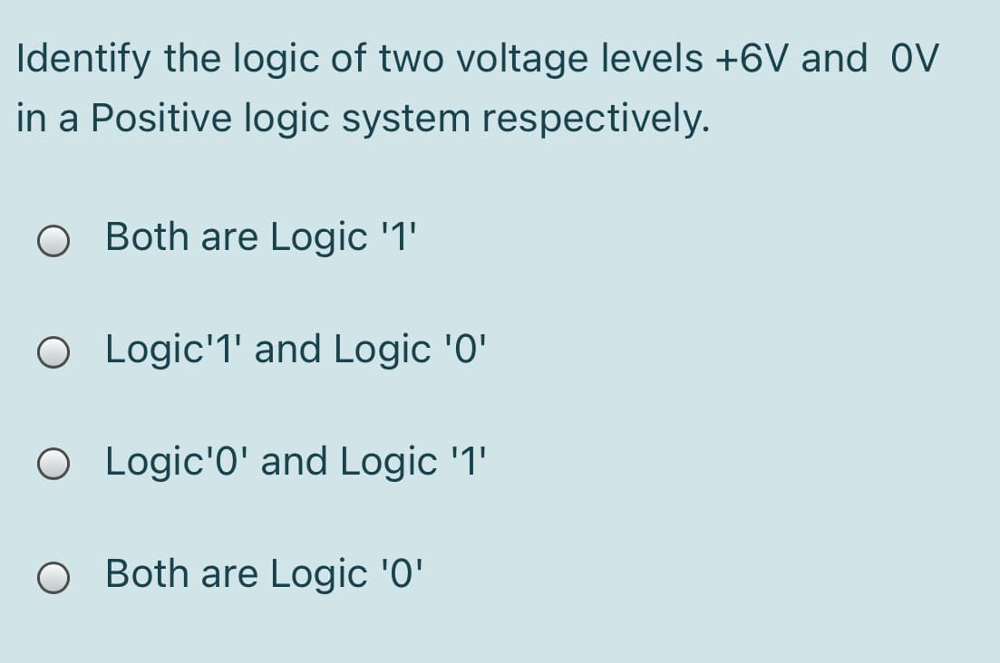 Identify the logic of two voltage levels +6V and OV
in a Positive logic system respectively.
O Both are Logic '1'
O Logic'1' and Logic '0'
O Logic'0' and Logic '1'
O Both are Logic '0'
