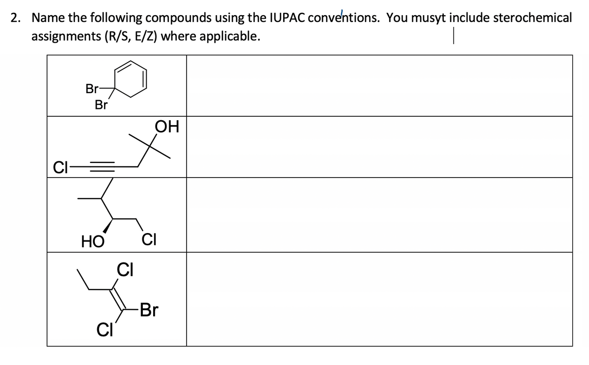 2. Name the following compounds using the IUPAC conventions. You musyt include sterochemical
assignments (R/S, E/Z) where applicable.
CI-
Br-
Br
HO
CI
CI
OH
CI
-Br