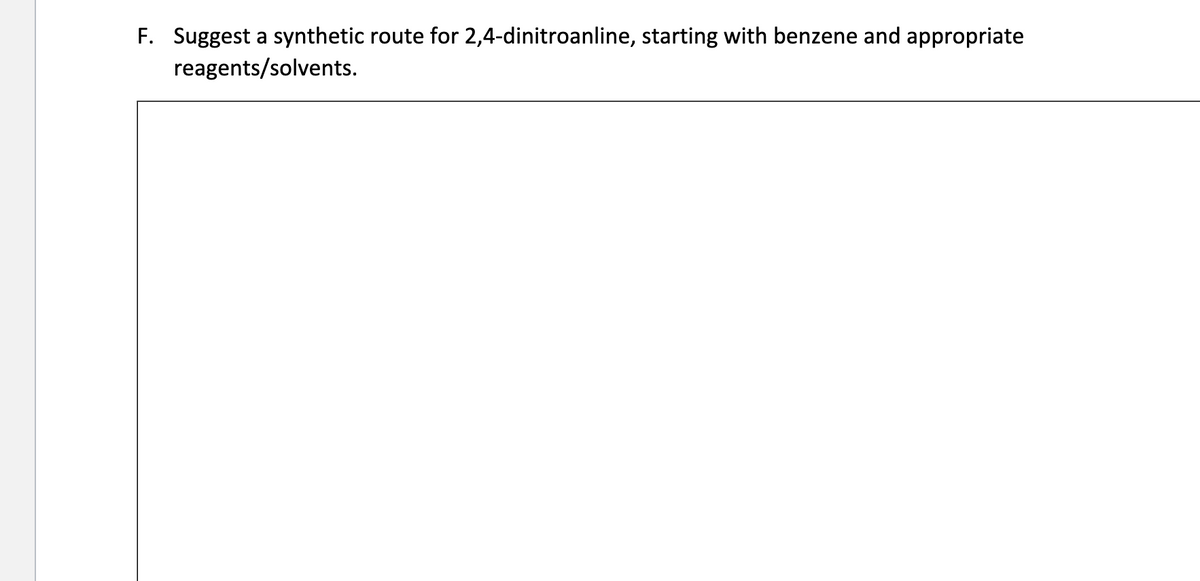 F. Suggest a synthetic route for 2,4-dinitroanline, starting with benzene and appropriate
reagents/solvents.
