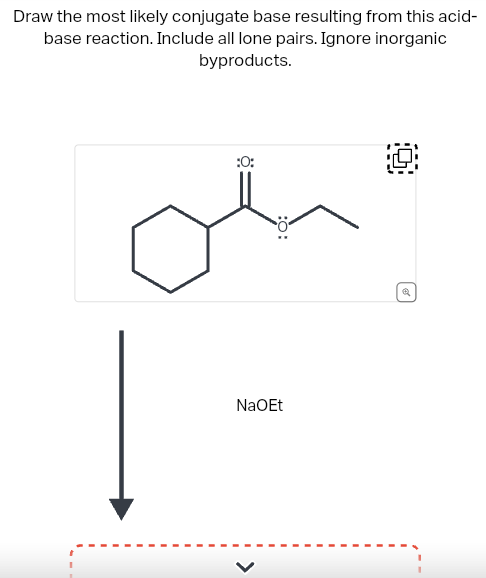 Draw the most likely conjugate base resulting from this acid-
base reaction. Include all lone pairs. Ignore inorganic
byproducts.
:0:
:O:
NaOEt
0