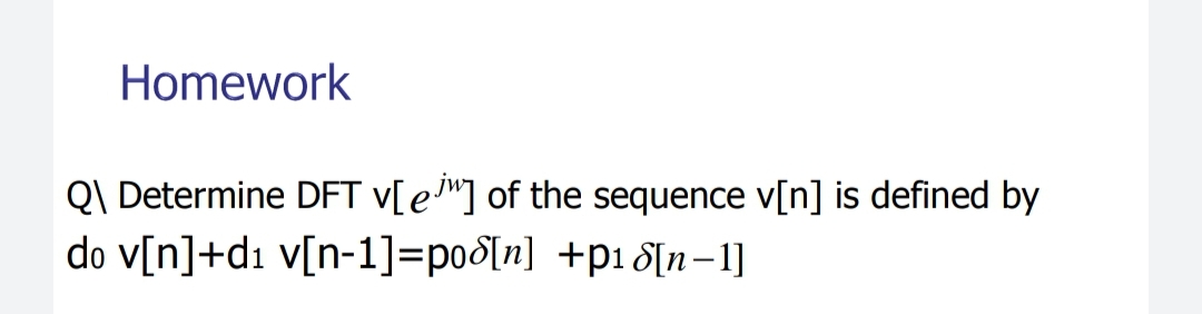 Homework
Q\ Determine DFT v[e™] of the sequence v[n] is defined by
do v[n]+d1 v[n-1]=po8[n] +p18[n–1]
