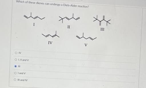 Which of these dienes can undergo a Diels-Alder reaction?
II
III
IV
O Ll and V
O l and V
O l and IV
