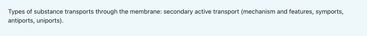 Types of substance transports through the membrane: secondary active transport (mechanism and features, symports,
antiports, uniports).