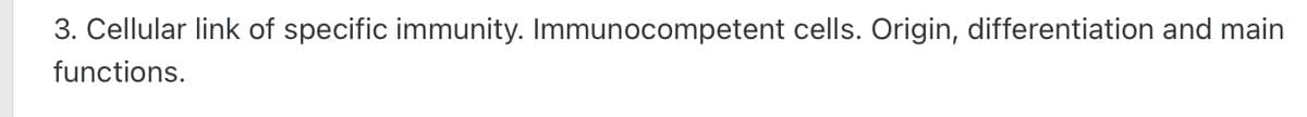 3. Cellular link of specific immunity. Immunocompetent cells. Origin, differentiation and main
functions.