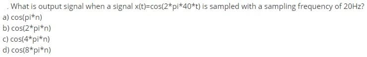 What is output signal when a signal x(t)=cos(2*pi*40*t) is sampled with a sampling frequency of 20HZ?
a) cos(pi*n)
b) cos(2*pi*n)
c) cos(4*pi*n)
d) cos(8*pi*n)
