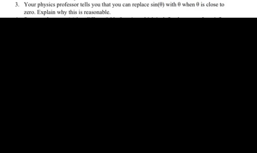 3. Your physics professor tells you that you can replace sin(0) with 0 when 0 is close to
zero. Explain why this is reasonable.
