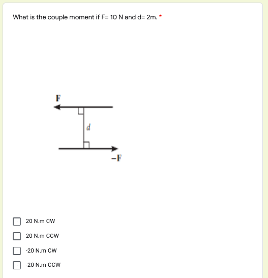 What is the couple moment if F= 10 N and d= 2m. *
-F
20 N.m CW
20 N.m cCW
-20 N.m CW
-20 N.m CCW
