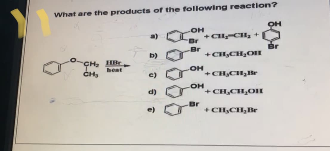 What are the products of the following reaction?
HO
+CH;-CH2 +
а)
Br
Br
b)
Br
+CH,CH;OH
CH2 HBr
heat
ČH3
OH
+CH;CH¿Br
c)
d)
+CH,CH,OH
Br
+CH,CH,Br
