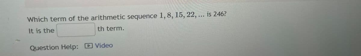 Which term of the arithmetic sequence 1, 8, 15, 22, ... is 246?
It is the
th term.
Question Help:
Video