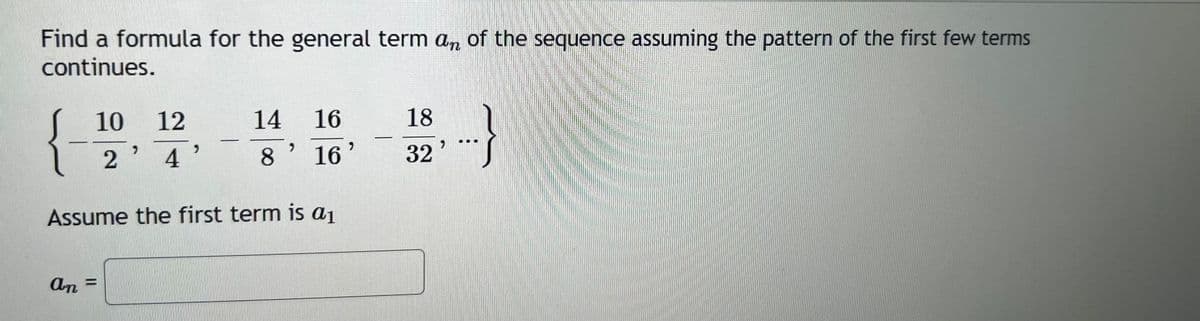 Find a formula for the general term an of the sequence assuming the pattern of the first few terms
continues.
10 12
2' 4'
an
-
14
8
16
16'
Assume the first term is a₁
18
32'