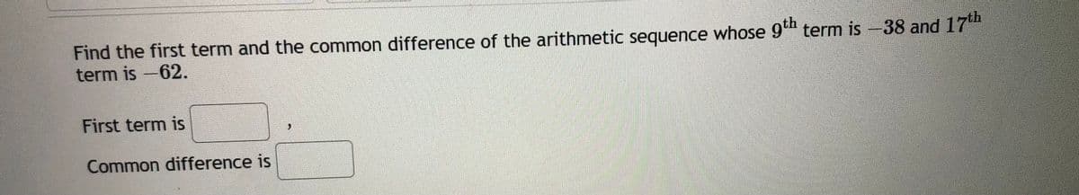 Find the first term and the common difference of the arithmetic sequence whose 9th term is -38 and 17th
term is -62.
First term is
Common difference is