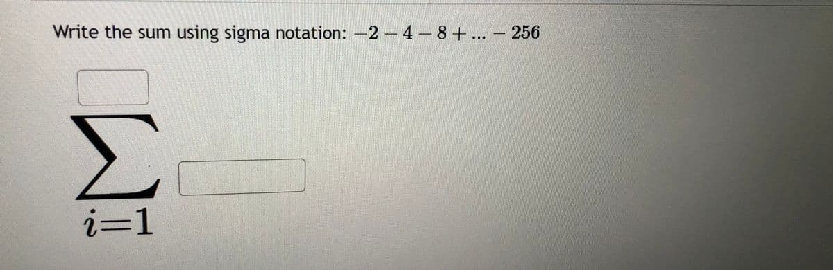 Write the sum using sigma notation: -2-4-8+ ... - 256
i=1