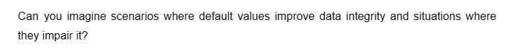 Can you imagine scenarios where default values improve data integrity and situations where
they impair it?