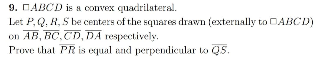 9. DABCD is a convex quadrilateral.
Let P, Q, R, S be centers of the squares drawn (externally to DABCD)
on AB, BC, CD, DA respectively.
Prove that PR is equal and perpendicular to QS.
