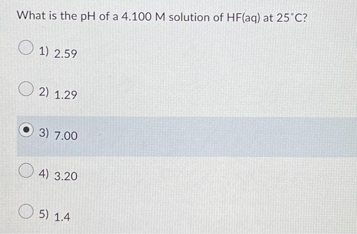 What is the pH of a 4.100 M solution of HF(aq) at 25°C?
1) 2.59
2) 1.29
3) 7.00
O4) 3.20
5) 1.4