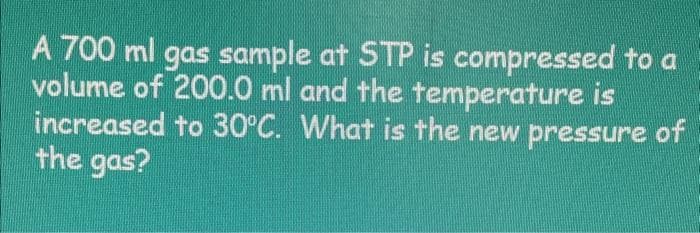 A 700 ml gas sample at STP is compressed to a
volume of 200.0 ml and the temperature is
increased to 30°C. What is the new pressure of
the gas?
