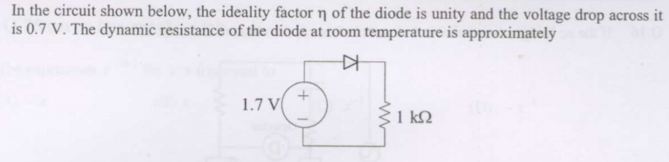 In the circuit shown below, the ideality factorn of the diode is unity and the voltage drop across it
is 0.7 V. The dynamic resistance of the diode at room temperature is approximately
1.7 V
31 k2
