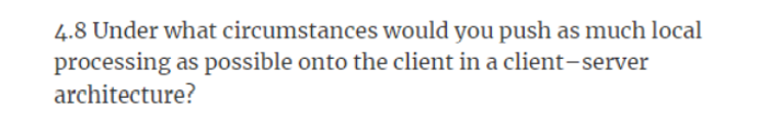 4.8 Under what circumstances would you push as much local
processing as possible onto the client in a client-server
architecture?