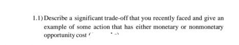 1.1) Describe a significant trade-off that you recently faced and give an
example of some action that has either monetary or nonmonetary
opportunity cost