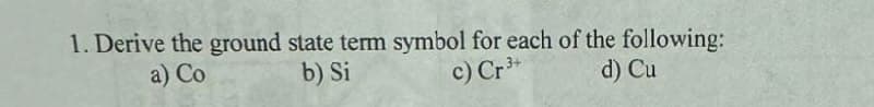 1. Derive the ground state term symbol for each of the following:
a) Co
b) Si
c) Cr 3+
d) Cu